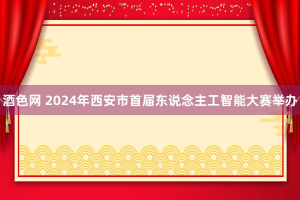 酒色网 2024年西安市首届东说念主工智能大赛举办