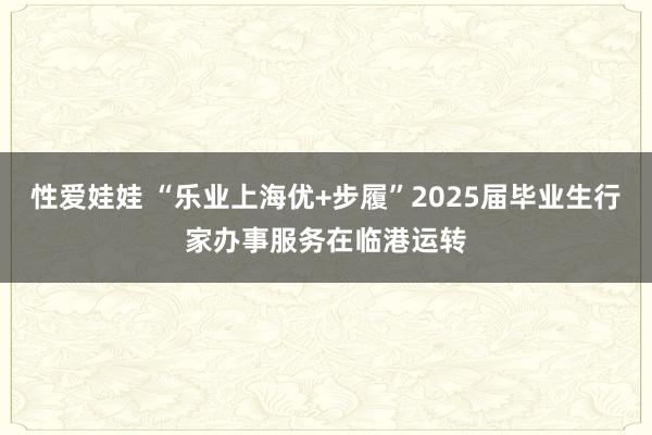 性爱娃娃 “乐业上海优+步履”2025届毕业生行家办事服务在临港运转