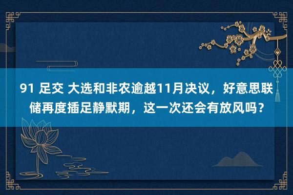 91 足交 大选和非农逾越11月决议，好意思联储再度插足静默期，这一次还会有放风吗？