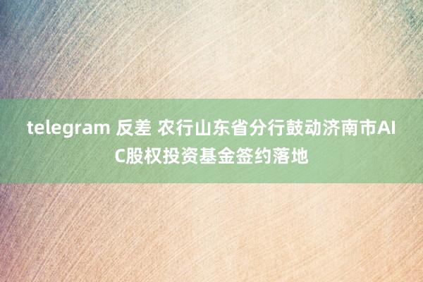 telegram 反差 农行山东省分行鼓动济南市AIC股权投资基金签约落地