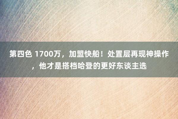 第四色 1700万，加盟快船！处置层再现神操作，他才是搭档哈登的更好东谈主选