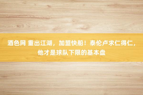 酒色网 重出江湖，加盟快船！泰伦卢求仁得仁，他才是球队下限的基本盘