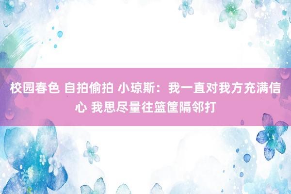 校园春色 自拍偷拍 小琼斯：我一直对我方充满信心 我思尽量往篮筐隔邻打