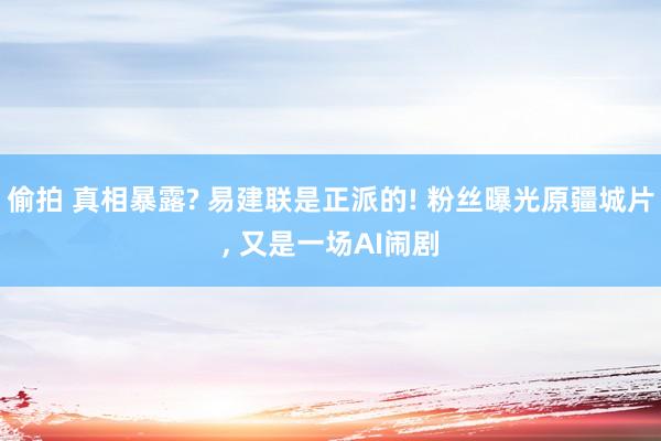 偷拍 真相暴露? 易建联是正派的! 粉丝曝光原疆城片， 又是一场AI闹剧