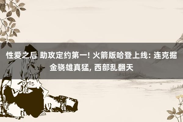 性爱之后 助攻定约第一! 火箭版哈登上线: 连克掘金骁雄真猛， 西部乱翻天