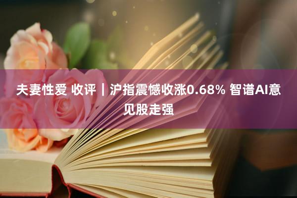 夫妻性爱 收评｜沪指震憾收涨0.68% 智谱AI意见股走强