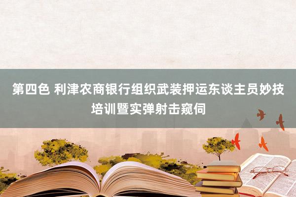 第四色 利津农商银行组织武装押运东谈主员妙技培训暨实弹射击窥伺