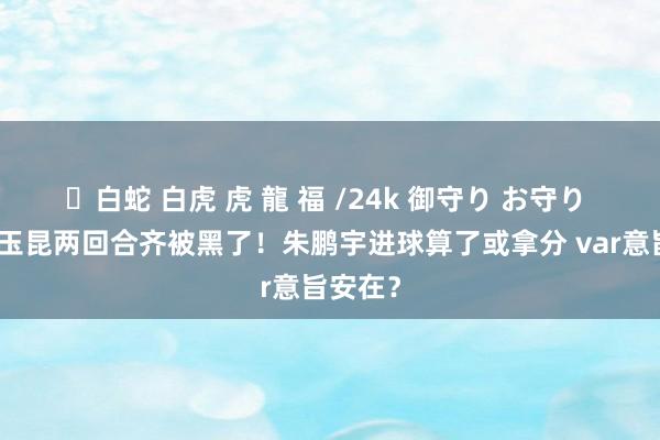 ✨白蛇 白虎 虎 龍 福 /24k 御守り お守り 英博战玉昆两回合齐被黑了！朱鹏宇进球算了或拿分 var意旨安在？