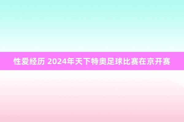 性爱经历 2024年天下特奥足球比赛在京开赛