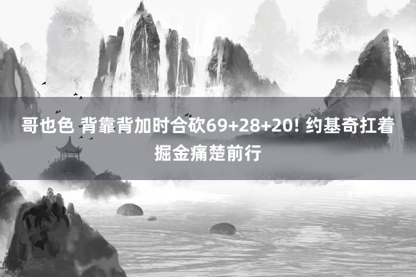 哥也色 背靠背加时合砍69+28+20! 约基奇扛着掘金痛楚前行