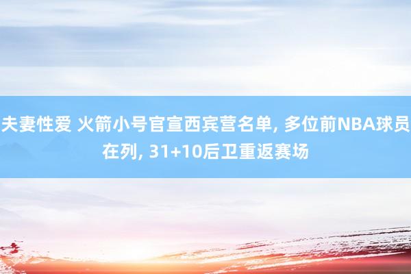 夫妻性爱 火箭小号官宣西宾营名单， 多位前NBA球员在列， 31+10后卫重返赛场