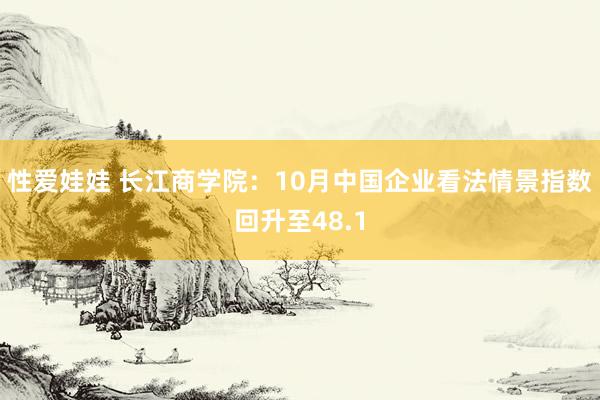 性爱娃娃 长江商学院：10月中国企业看法情景指数回升至48.1