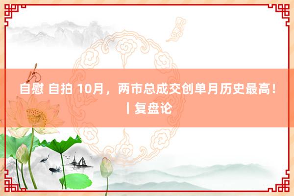 自慰 自拍 10月，两市总成交创单月历史最高！丨复盘论