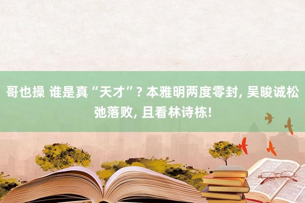 哥也操 谁是真“天才”? 本雅明两度零封， 吴晙诚松弛落败， 且看林诗栋!