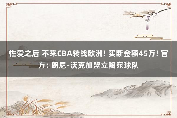 性爱之后 不来CBA转战欧洲! 买断金额45万! 官方: 朗尼-沃克加盟立陶宛球队