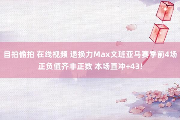 自拍偷拍 在线视频 退换力Max文班亚马赛季前4场正负值齐非正数 本场直冲+43!