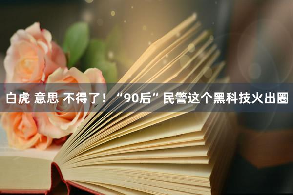 白虎 意思 不得了！“90后”民警这个黑科技火出圈