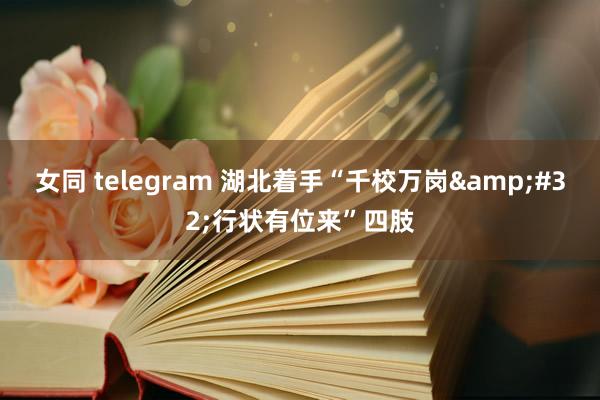 女同 telegram 湖北着手“千校万岗&#32;行状有位来”四肢