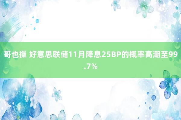 哥也操 好意思联储11月降息25BP的概率高潮至99.7%