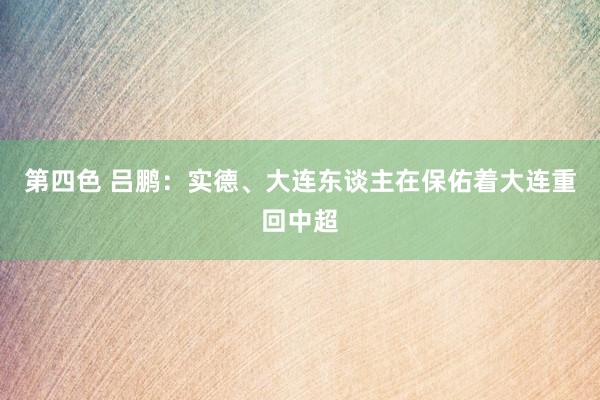 第四色 吕鹏：实德、大连东谈主在保佑着大连重回中超