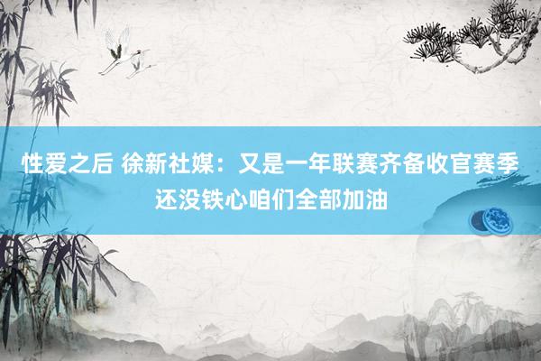 性爱之后 徐新社媒：又是一年联赛齐备收官赛季还没铁心咱们全部加油