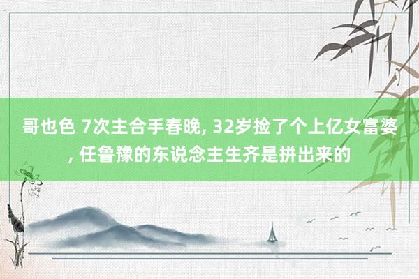 哥也色 7次主合手春晚， 32岁捡了个上亿女富婆， 任鲁豫的东说念主生齐是拼出来的