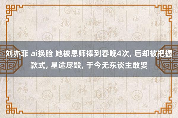 刘亦菲 ai换脸 她被恩师捧到春晚4次， 后却被把握款式， 星途尽毁， 于今无东谈主敢娶