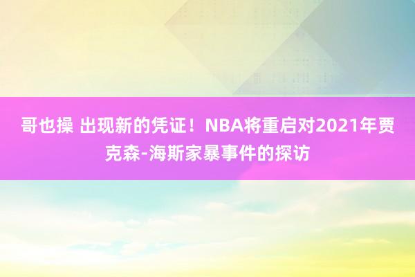 哥也操 出现新的凭证！NBA将重启对2021年贾克森-海斯家暴事件的探访