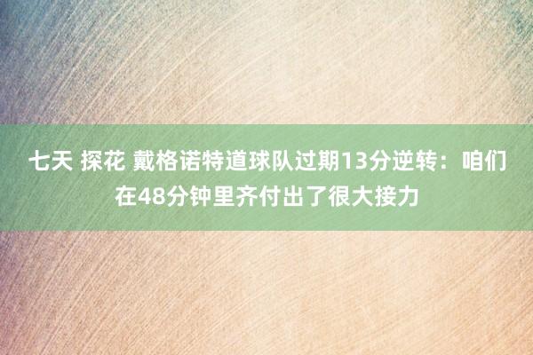 七天 探花 戴格诺特道球队过期13分逆转：咱们在48分钟里齐付出了很大接力