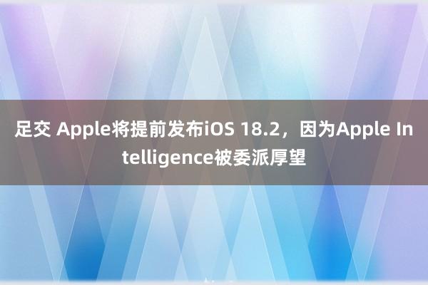 足交 Apple将提前发布iOS 18.2，因为Apple Intelligence被委派厚望