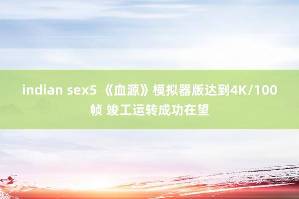 indian sex5 《血源》模拟器版达到4K/100帧 竣工运转成功在望