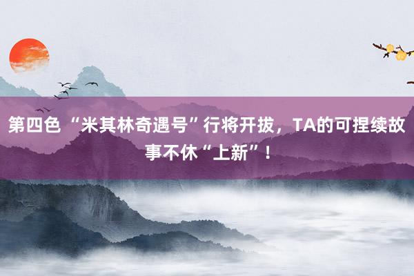 第四色 “米其林奇遇号”行将开拔，TA的可捏续故事不休“上新”！