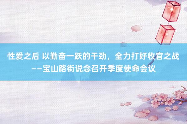 性爱之后 以勤奋一跃的干劲，全力打好收官之战——宝山路街说念召开季度使命会议