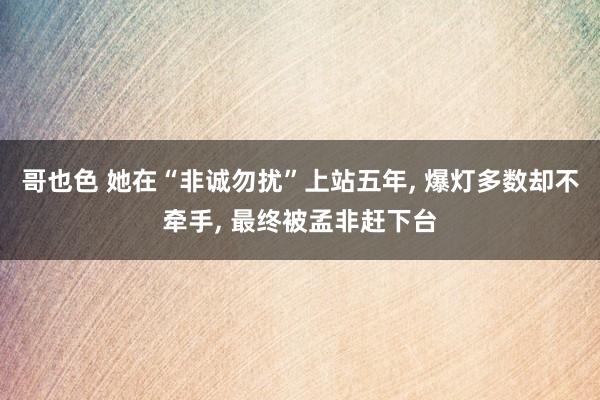 哥也色 她在“非诚勿扰”上站五年， 爆灯多数却不牵手， 最终被孟非赶下台