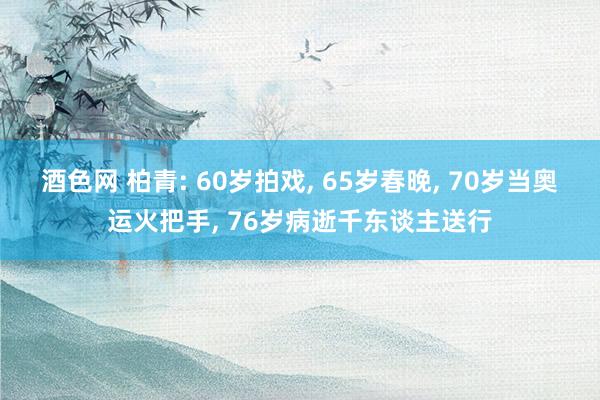 酒色网 柏青: 60岁拍戏， 65岁春晚， 70岁当奥运火把手， 76岁病逝千东谈主送行