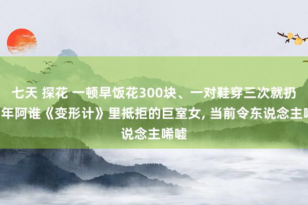 七天 探花 一顿早饭花300块、一对鞋穿三次就扔， 当年阿谁《变形计》里抵拒的巨室女， 当前令东说念主唏嘘