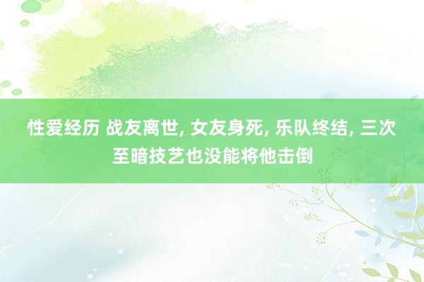 性爱经历 战友离世， 女友身死， 乐队终结， 三次至暗技艺也没能将他击倒