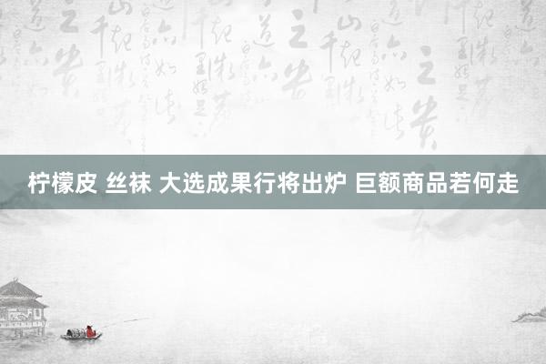 柠檬皮 丝袜 大选成果行将出炉 巨额商品若何走