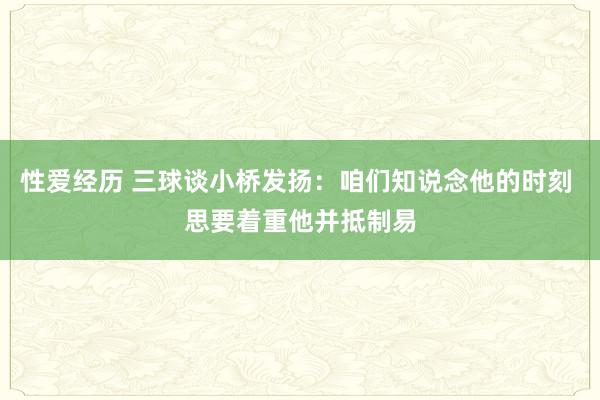 性爱经历 三球谈小桥发扬：咱们知说念他的时刻 思要着重他并抵制易