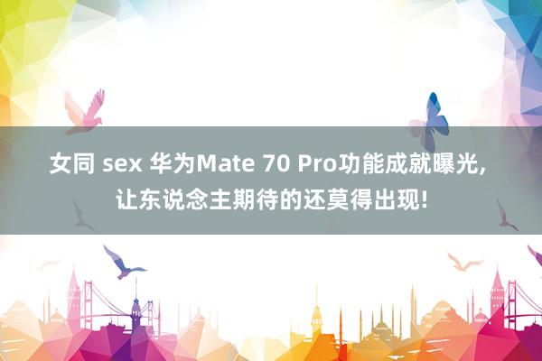 女同 sex 华为Mate 70 Pro功能成就曝光， 让东说念主期待的还莫得出现!