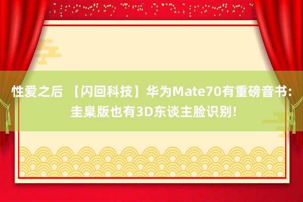 性爱之后 【闪回科技】华为Mate70有重磅音书: 圭臬版也有3D东谈主脸识别!