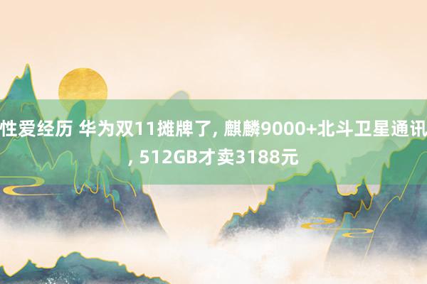 性爱经历 华为双11摊牌了， 麒麟9000+北斗卫星通讯， 512GB才卖3188元