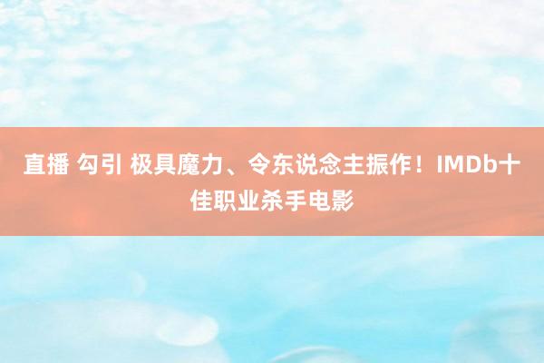 直播 勾引 极具魔力、令东说念主振作！IMDb十佳职业杀手电影