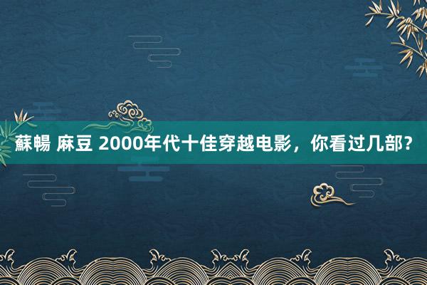 蘇暢 麻豆 2000年代十佳穿越电影，你看过几部？