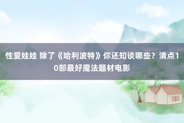 性爱娃娃 除了《哈利波特》你还知谈哪些？清点10部最好魔法题材电影