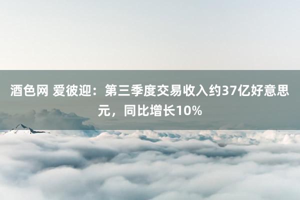 酒色网 爱彼迎：第三季度交易收入约37亿好意思元，同比增长10%