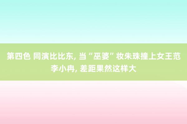 第四色 同演比比东， 当“巫婆”妆朱珠撞上女王范李小冉， 差距果然这样大