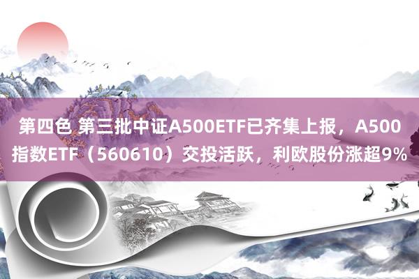 第四色 第三批中证A500ETF已齐集上报，A500指数ETF（560610）交投活跃，利欧股份涨超9%