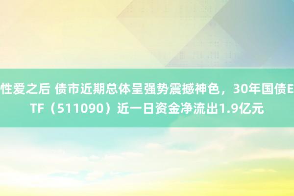 性爱之后 债市近期总体呈强势震撼神色，30年国债ETF（511090）近一日资金净流出1.9亿元