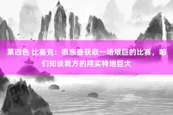 第四色 比塞克：很感奋获取一场艰巨的比赛，咱们知谈我方的翔实特地巨大